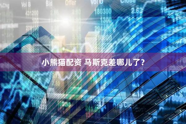 小熊猫配资 马斯克差哪儿了？