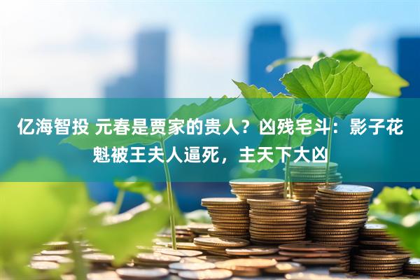 亿海智投 元春是贾家的贵人？凶残宅斗：影子花魁被王夫人逼死，主天下大凶