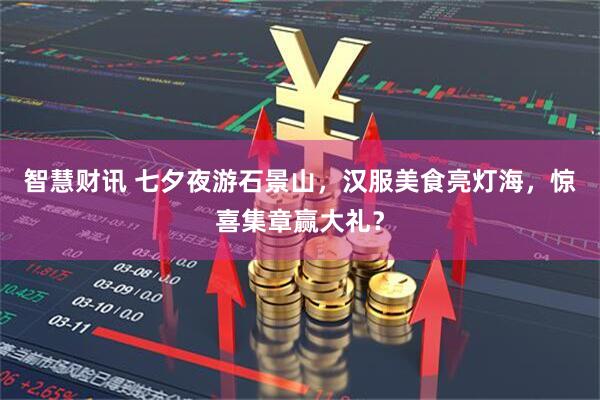 智慧财讯 七夕夜游石景山，汉服美食亮灯海，惊喜集章赢大礼？