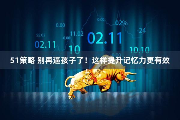51策略 别再逼孩子了！这样提升记忆力更有效