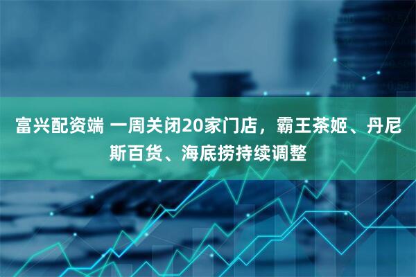 富兴配资端 一周关闭20家门店，霸王茶姬、丹尼斯百货、海底捞持续调整