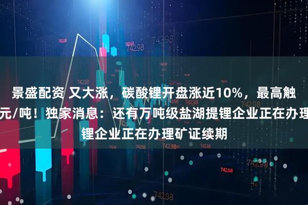 景盛配资 又大涨，碳酸锂开盘涨近10%，最高触及88840元/吨！独家消息：还有万吨级盐湖提锂企业正在办理矿证续期