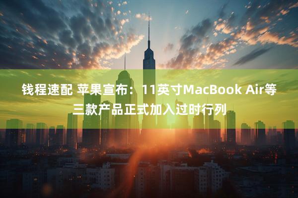 钱程速配 苹果宣布：11英寸MacBook Air等三款产品正式加入过时行列