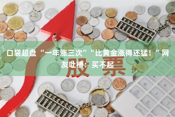口袋超盘 “一年涨三次”“比黄金涨得还猛！”网友吐槽：买不起