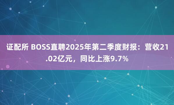 证配所 BOSS直聘2025年第二季度财报：营收21.02亿元，同比上涨9.7%