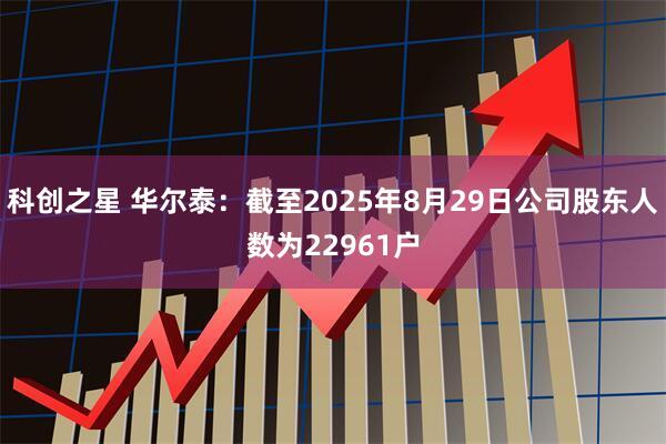 科创之星 华尔泰：截至2025年8月29日公司股东人数为22961户