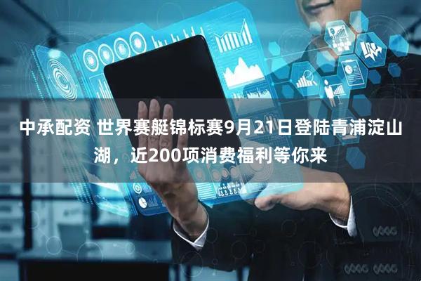 中承配资 世界赛艇锦标赛9月21日登陆青浦淀山湖，近200项消费福利等你来