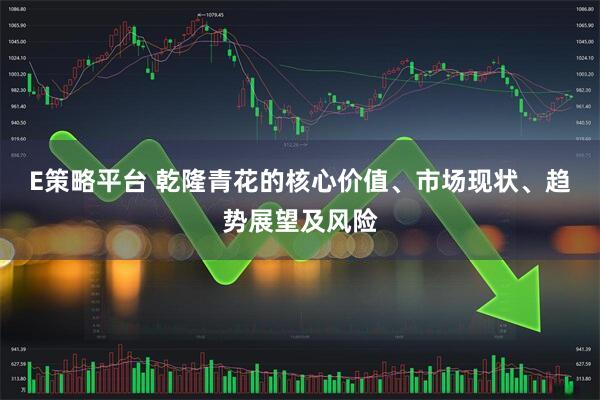 E策略平台 乾隆青花的核心价值、市场现状、趋势展望及风险