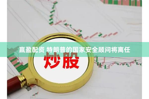 赢盈配资 特朗普的国家安全顾问将离任