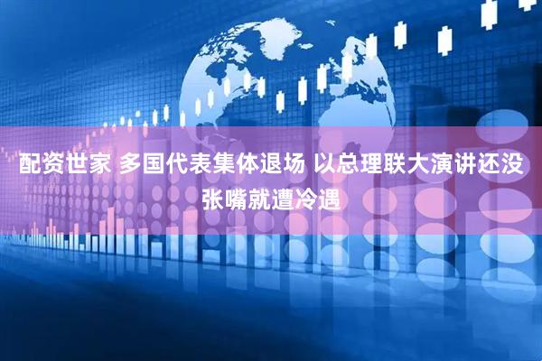 配资世家 多国代表集体退场 以总理联大演讲还没张嘴就遭冷遇
