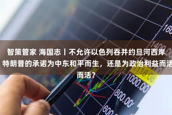 智策管家 海国志丨不允许以色列吞并约旦河西岸，特朗普的承诺为中东和平而生，还是为政治利益而活？