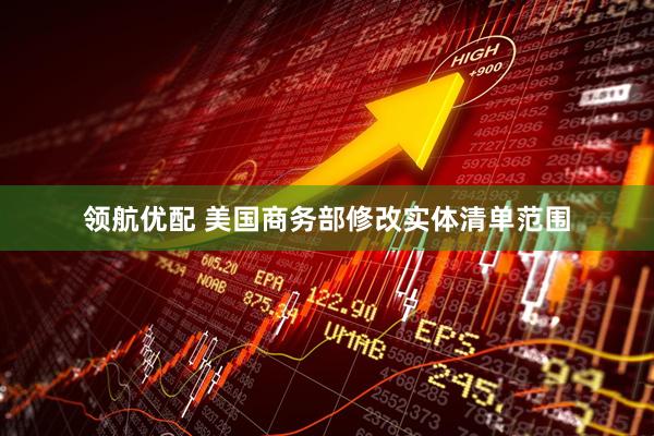 领航优配 美国商务部修改实体清单范围