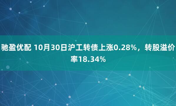 驰盈优配 10月30日沪工转债上涨0.28%,转股溢价率18.34%