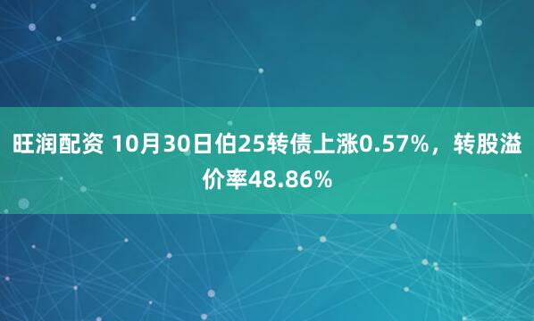 旺润配资 10月30日伯25转债上涨0.57%,转股溢价率48.86%