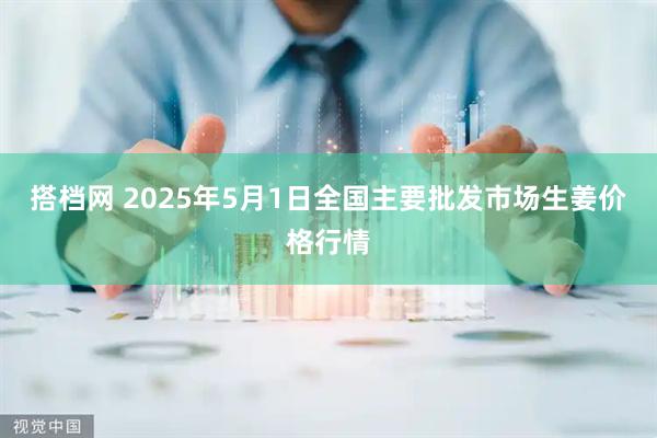 搭档网 2025年5月1日全国主要批发市场生姜价格行情