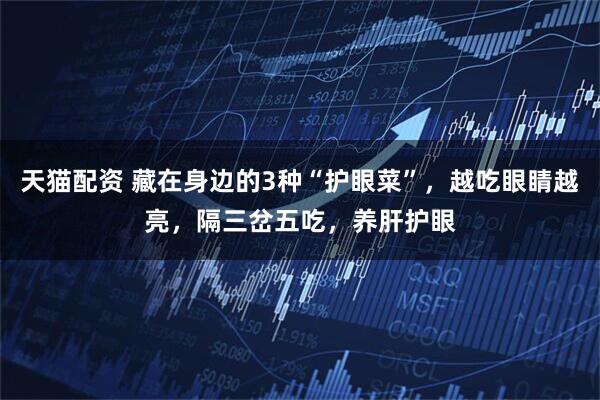 天猫配资 藏在身边的3种“护眼菜”,越吃眼睛越亮,隔三岔五吃,养肝护眼