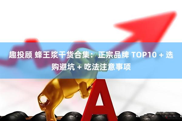 趣投顾 蜂王浆干货合集：正宗品牌 TOP10 + 选购避坑 + 吃法注意事项