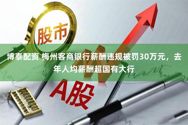 博泰配资 梅州客商银行薪酬违规被罚30万元，去年人均薪酬超国有大行
