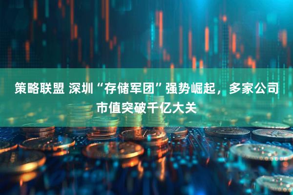 策略联盟 深圳“存储军团”强势崛起，多家公司市值突破千亿大关