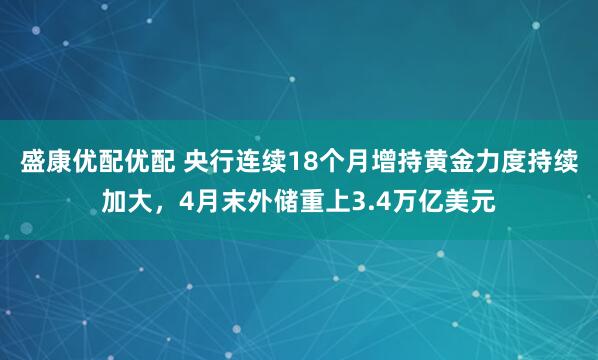盛康优配优配 央行连续18个月增持黄金力度持续加大，4月末外储重上3.4万亿美元